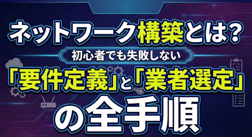 ネットワーク構築とは？初心者でも失敗しない「要件定義」と「業者選定」の全手順